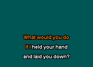 What would you do

ifl held your hand

and laid you down?