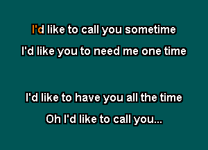 I'd like to call you sometime

I'd like you to need me one time

I'd like to have you all the time

Oh I'd like to call you...