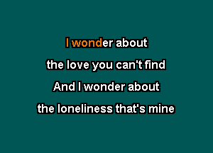 lwonder about

the love you can't find

And I wonder about

the loneliness that's mine