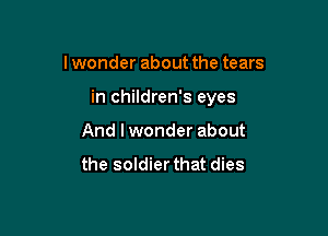 lwonder about the tears

in children's eyes

And I wonder about
the soldier that dies