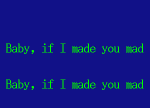 Baby, if I made you mad

Baby, if I made you mad