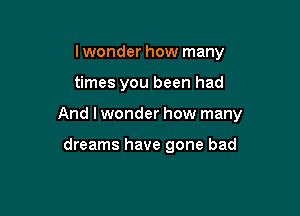 Iwonder how many

times you been had

And I wonder how many

dreams have gone bad