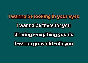 lwanna be looking in your eyes

I wanna be there for you

Sharing everything you do

I wanna grow old with you