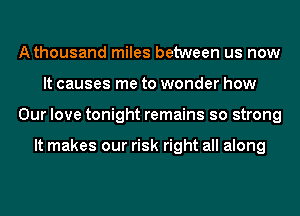Athousand miles between us now
It causes me to wonder how
Our love tonight remains so strong

It makes our risk right all along