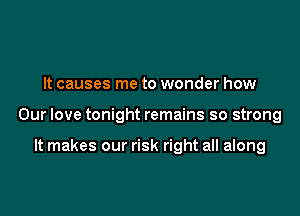 It causes me to wonder how

Our love tonight remains so strong

It makes our risk right all along