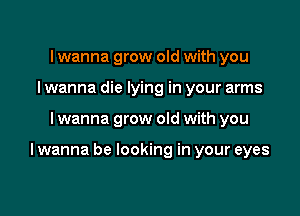 Iwanna grow old with you
Iwanna die lying in your arms

Iwanna grow old with you

I wanna be looking in your eyes