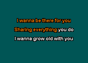 I wanna be there for you

Sharing everything you do

I wanna grow old with you