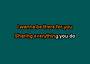 lwanna be there for you

Sharing everything you do