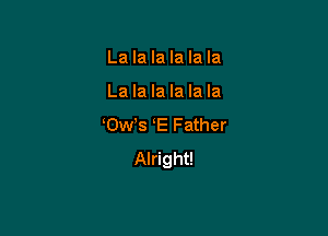 La la la la la la

La la la la la la

0w s E Father
Alright!