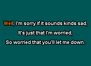 Well, I'm sorry if it sounds kinds sad,

It's just that I'm worried,

So worried that you'll let me down.