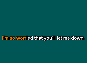 I'm so worried that you'll let me down.