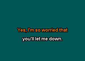 Yes, I'm so worried that

you'll let me down.