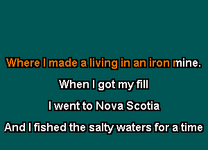 Where I made a living in an iron mine.
When I got my till
I went to Nova Scotia

And I fished the salty waters for a time