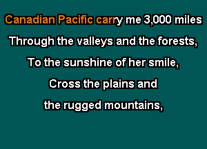 Canadian Pacific carry me 3,000 miles
Through the valleys and the forests,
To the sunshine of her smile,
Cross the plains and

the rugged mountains,
