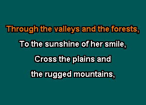 Through the valleys and the forests,
To the sunshine of her smile,
Cross the plains and

the rugged mountains,
