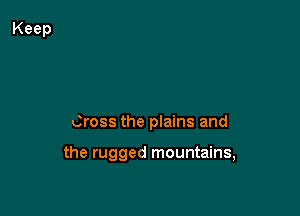 Cross the plains and

the rugged mountains,
