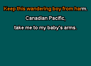 Keep this wandering boy from harm.

Canadian Pacific,

take me to my baby's arms.