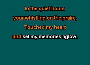 In the quiet hours
your whistling on the praire,

Touched my heart

and set my memories aglow.