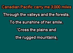 Canadian Pacific carry me 3,000 miles
Through the valleys and the forests,
To the sunshine of her smile.
'Cross the plains and

the rugged mountains,