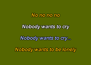 No no no no
Nobody wants to cry

Nobody wants to cry...

Nobody wants to be Ioneiy