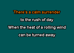 There's a calm surrender

to the rush of day

When the heat of a rolling wind

can be turned away