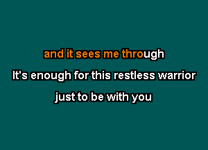 and it sees me through

It's enough for this restless warrior

just to be with you