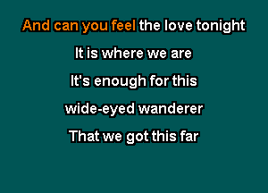 And can you feel the love tonight

It is where we are
It's enough for this
wide-eyed wanderer

That we got this far