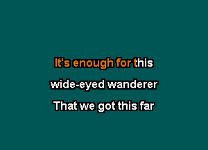 It's enough for this

wide-eyed wanderer

That we got this far