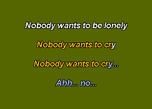 Nobody wants to be lonely

Nobody wants to cry

Nobody wants to cry...

Ahh... no...