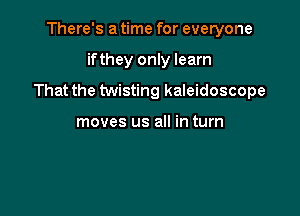 There's a time for everyone

if they only learn

That the twisting kaleidoscope

moves us all in turn
