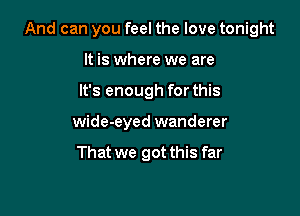 And can you feel the love tonight

It is where we are
It's enough for this
wide-eyed wanderer

That we got this far