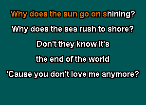 Why does the sun go on shining?
Why does the sea rush to shore?
Don't they know it's
the end ofthe world

'Cause you don't love me anymore?