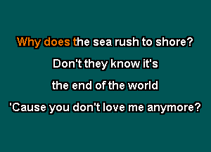 Why does the sea rush to shore?
Don't they know it's
the end ofthe world

'Cause you don't love me anymore?