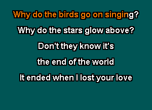 Why do the birds 90 on singing?
Why do the stars glow above?
Don't they know it's
the end ofthe world

It ended when I lost your love
