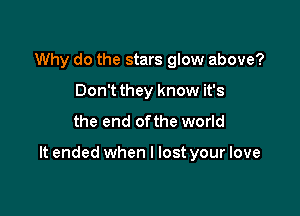 Why do the stars glow above?
Don't they know it's
the end ofthe world

It ended when I lost your love