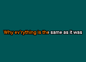 Why ev'rything is the same as it was