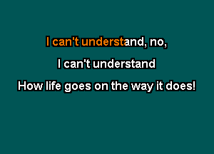 I can't understand, no,

I can't understand

How life goes on the way it does!