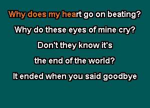 Why does my heart go on beating?
Why do these eyes of mine cry?
Don't they know it's
the end ofthe world?

It ended when you said goodbye