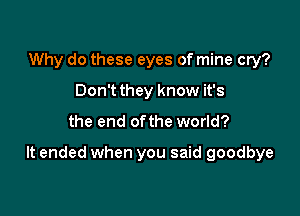 Why do these eyes of mine cry?
Don't they know it's

the end ofthe world?

It ended when you said goodbye