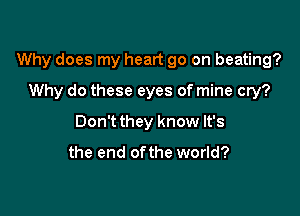 Why does my heart go on beating?

Why do these eyes of mine cry?
Don't they know It's

the end ofthe world?
