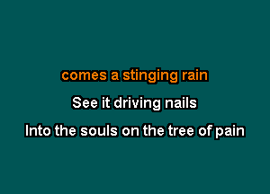 comes a stinging rain

See it driving nails

Into the souls on the tree of pain