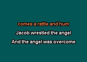 comes a rattle and hum

Jacob wrestled the angel

And the angel was overcome