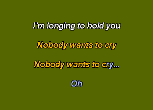I 'm longing to hold you

Nobody wants to cry

Nobody wants to cry...

Oh