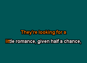 They're looking for a

little romance. given halfa chance,