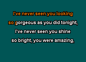 I've never seen you looking
so gorgeous as you did tonight,

I've never seen you shine

so bright, you were amazing,