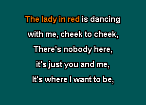 The lady in red is dancing

with me, cheek to cheek,
There's nobody here,
it'sjust you and me,

It's where I want to be,