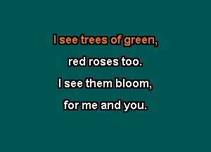lsee trees of green,
red roses too.

lsee them bloom,

for me and you.
