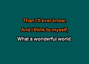 Than I'll ever know.
And I think to myself,

What a wonderful world.