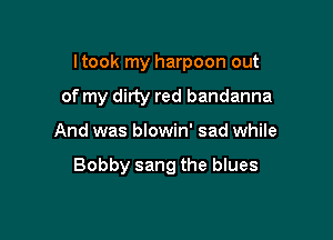 ltook my harpoon out

of my dirty red bandanna
And was blowin' sad while

Bobby sang the blues