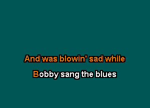 And was blowin' sad while

Bobby sang the blues